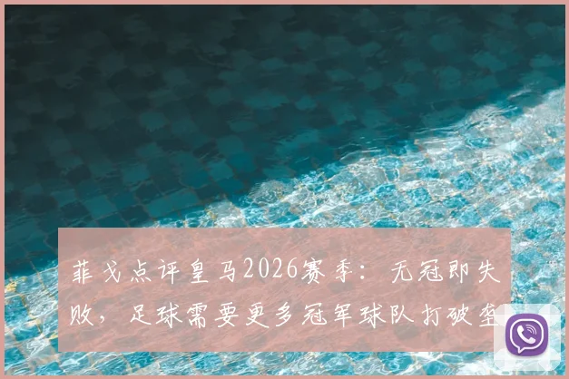 菲戈点评皇马2026赛季：无冠即失败，足球需要更多冠军球队打破垄断