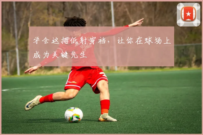 学会这招低射穿裆,让你在球场上成为关键先生