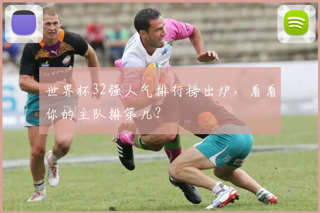 世界杯32强人气排行榜出炉，看看你的主队排第几？