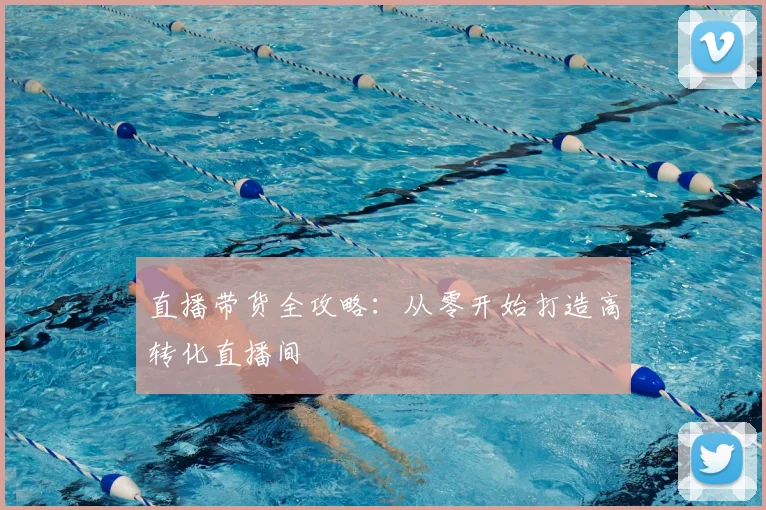 直播带货全攻略：从零开始打造高转化直播间