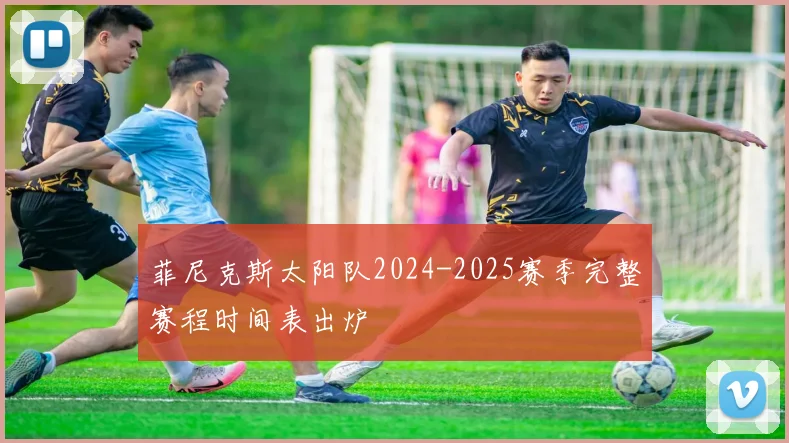菲尼克斯太阳队2024-2025赛季完整赛程时间表出炉