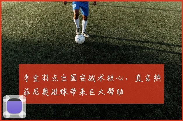 李金羽点出国安战术核心，直言热菲尼奥进球带来巨大帮助