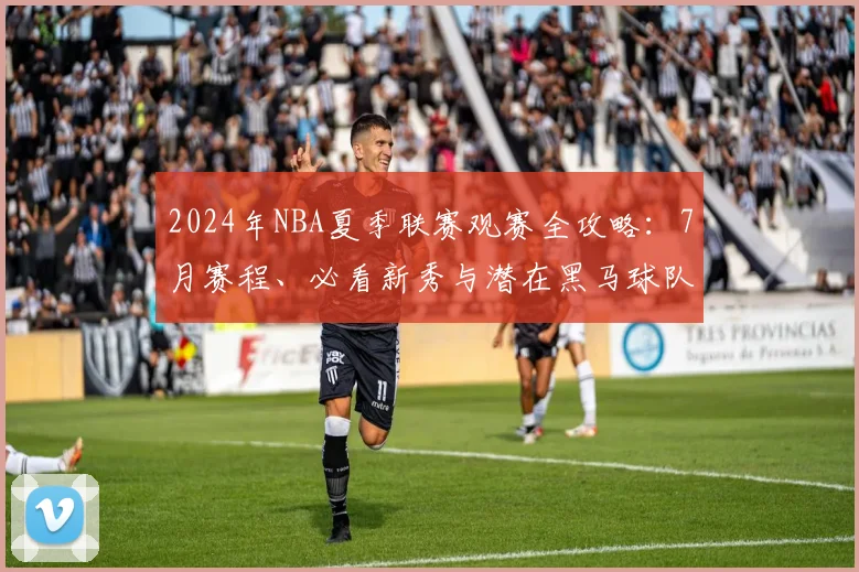2024年NBA夏季联赛观赛全攻略：7月赛程、必看新秀与潜在黑马球队解析