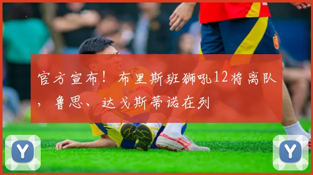 官方宣布！布里斯班狮吼12将离队，鲁思、达戈斯蒂诺在列