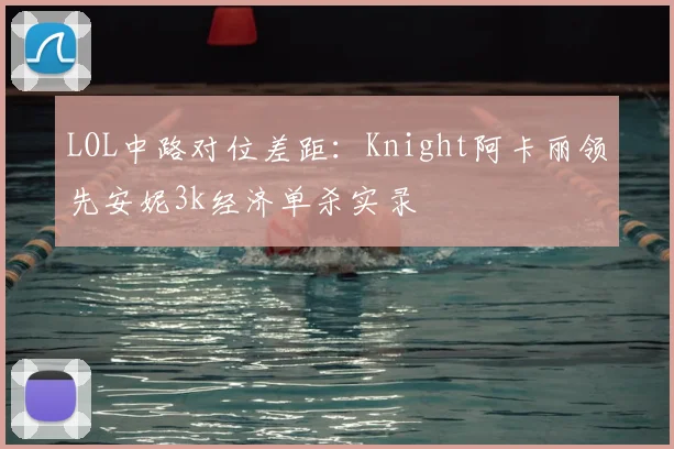 LOL中路对位差距：Knight阿卡丽领先安妮3k经济单杀实录