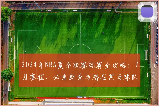 2024年NBA夏季联赛观赛全攻略：7月赛程、必看新秀与潜在黑马球队解析