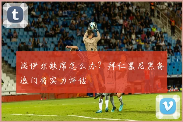 诺伊尔缺席怎么办？拜仁慕尼黑备选门将实力评估