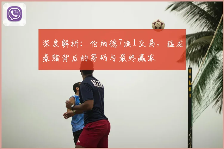 深度解析：伦纳德7换1交易，猛龙豪赌背后的筹码与最终赢家
