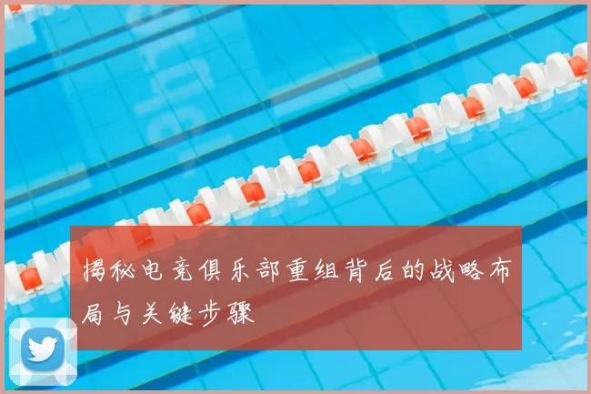 揭秘电竞俱乐部重组背后的战略布局与关键步骤