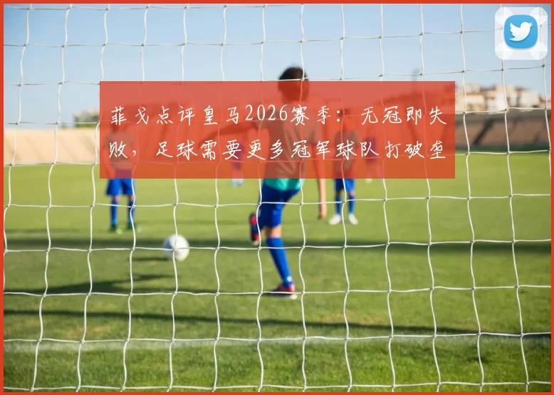 菲戈点评皇马2026赛季：无冠即失败，足球需要更多冠军球队打破垄断