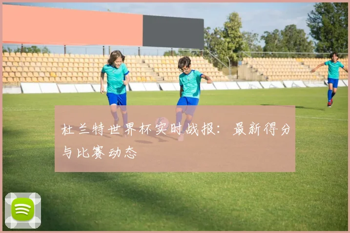 杜兰特世界杯实时战报：最新得分与比赛动态